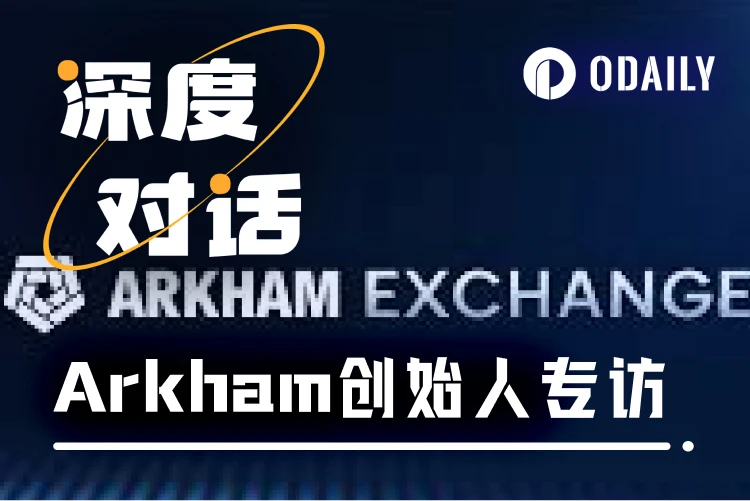 Odaily Exclusive Interview with Arkham: Creating a Closed Loop for On-Chain Intelligence Trading, Restructuring the Decision Chain in the Crypto Market